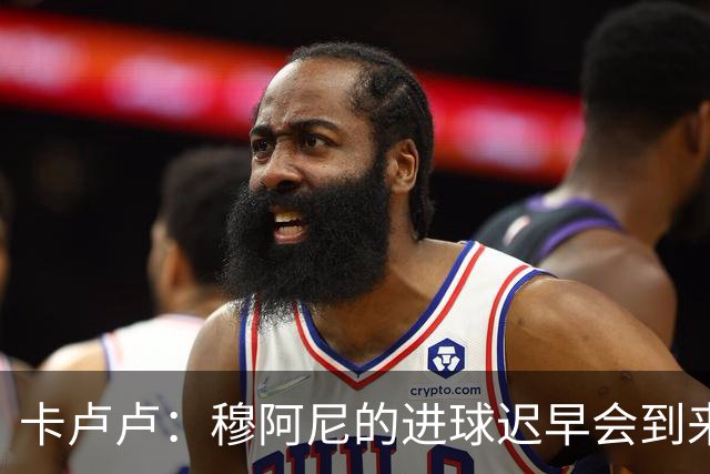 卡卢卢：穆阿尼的进球迟早会到来 不能将欧联杯视为夺冠的捷径